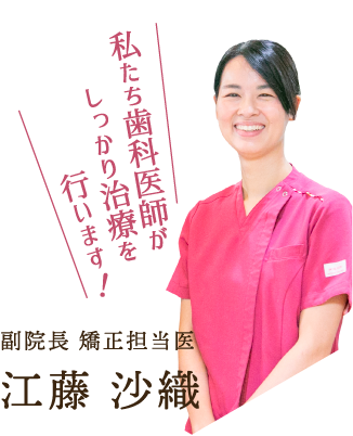 私たち歯科医師がしっかり治療を行います！ 副院長 矯正担当医　江藤沙織