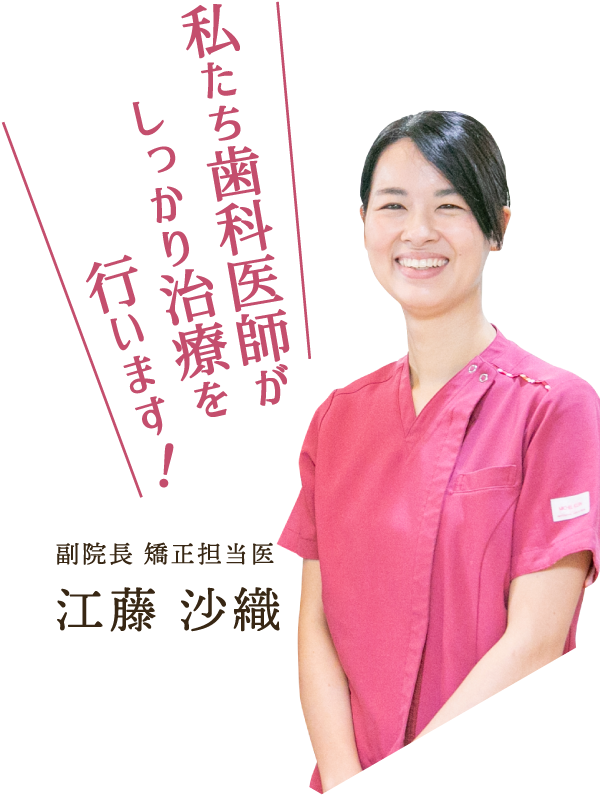 私たち歯科医師がしっかり治療を行います！ 副院長 矯正担当医　江藤沙織