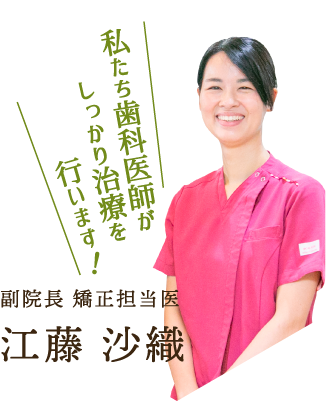 私たち歯科医師がしっかり治療を行います！ 副院長 矯正担当医　江藤沙織
