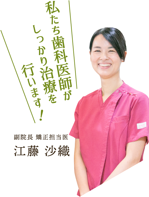 私たち歯科医師がしっかり治療を行います！ 副院長 矯正担当医　江藤沙織